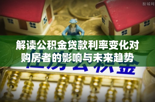 桃园解读公积金贷款利率变化对购房者的影响与未来趋势