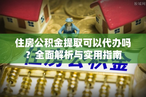 桃园住房公积金提取可以代办吗？全面解析与实用指南