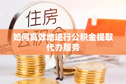 桃园如何高效地进行公积金提取代办服务