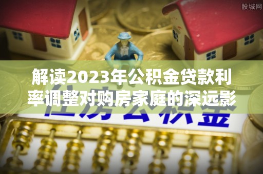 桃园解读2023年公积金贷款利率调整对购房家庭的深远影响