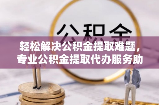 桃园轻松解决公积金提取难题，专业公积金提取代办服务助您无忧