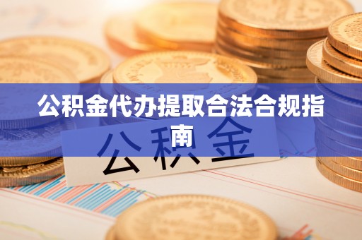 桃园公积金代办提取合法合规指南