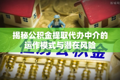桃园揭秘公积金提取代办中介的运作模式与潜在风险