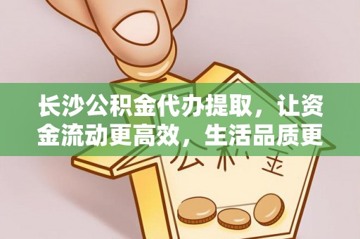 桃园长沙公积金代办提取，让资金流动更高效，生活品质更优越
