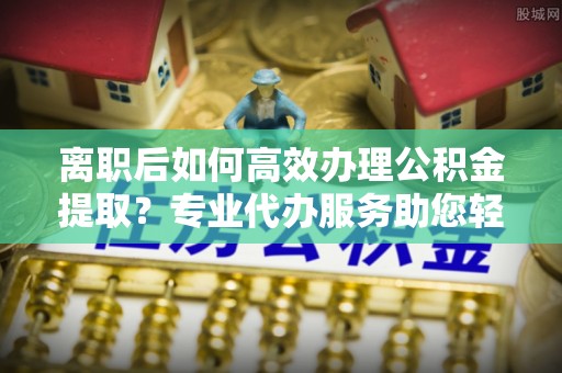 桃园离职后如何高效办理公积金提取？专业代办服务助您轻松搞定