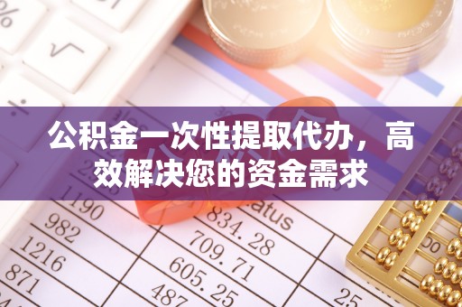 桃园公积金一次性提取代办，高效解决您的资金需求