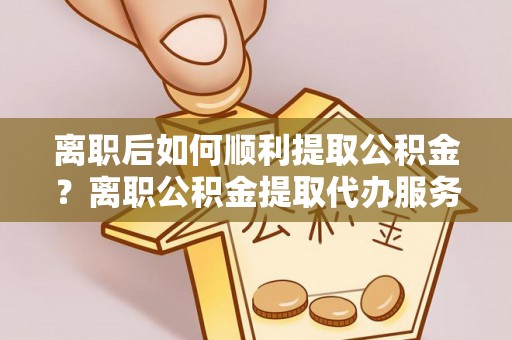 桃园离职后如何顺利提取公积金？离职公积金提取代办服务全解析
