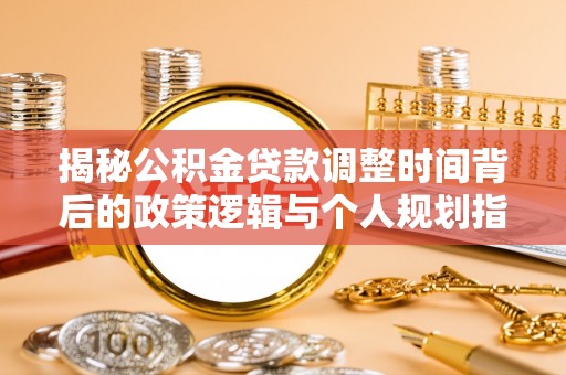 桃园揭秘公积金贷款调整时间背后的政策逻辑与个人规划指南
