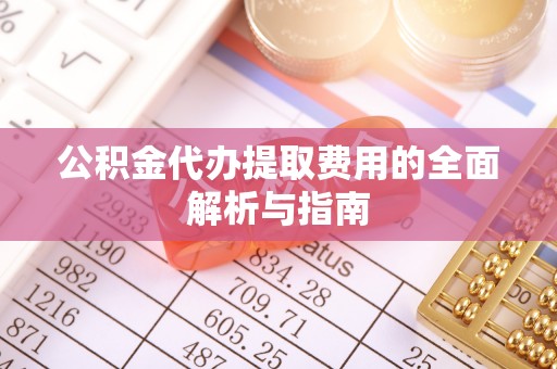 桃园公积金代办提取费用的全面解析与指南