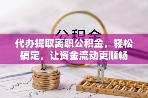 桃园代办提取离职公积金，轻松搞定，让资金流动更顺畅