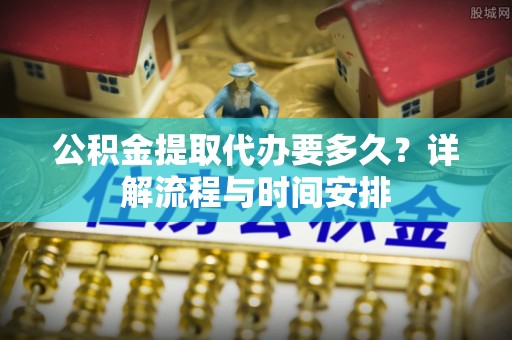 桃园公积金提取代办要多久？详解流程与时间安排