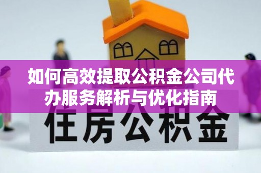 桃园如何高效提取公积金公司代办服务解析与优化指南