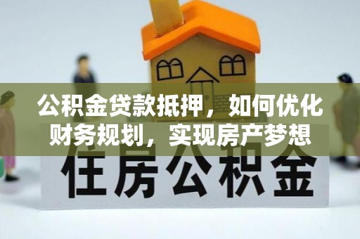 桃园公积金贷款抵押，如何优化财务规划，实现房产梦想