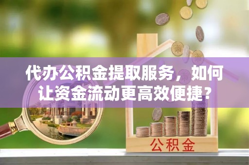 桃园代办公积金提取服务，如何让资金流动更高效便捷？