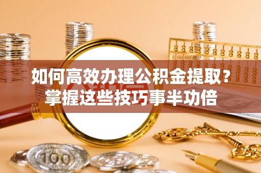 桃园如何高效办理公积金提取？掌握这些技巧事半功倍