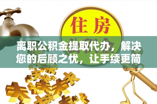 桃园离职公积金提取代办，解决您的后顾之忧，让手续更简单