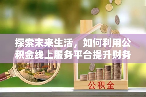 桃园探索未来生活，如何利用公积金线上服务平台提升财务效率