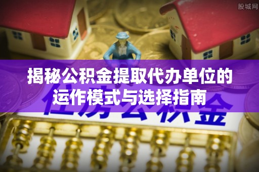 桃园揭秘公积金提取代办单位的运作模式与选择指南