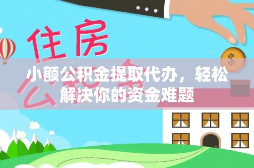 桃园小额公积金提取代办，轻松解决你的资金难题