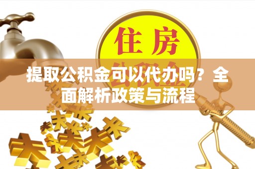 桃园提取公积金可以代办吗？全面解析政策与流程
