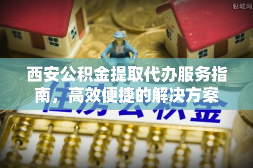 桃园西安公积金提取代办服务指南，高效便捷的解决方案
