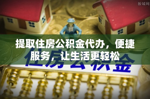 桃园提取住房公积金代办，便捷服务，让生活更轻松