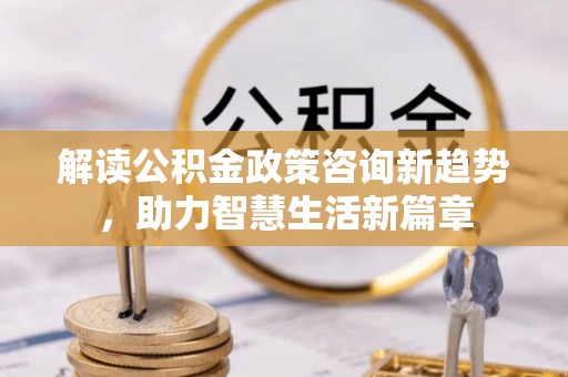 桃园解读公积金政策咨询新趋势，助力智慧生活新篇章
