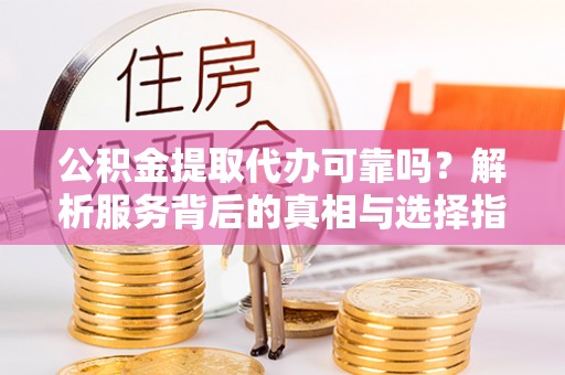 桃园公积金提取代办可靠吗？解析服务背后的真相与选择指南