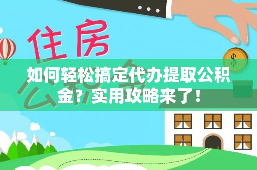 桃园如何轻松搞定代办提取公积金？实用攻略来了！