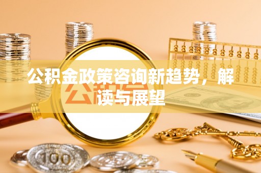 桃园公积金政策咨询新趋势，解读与展望