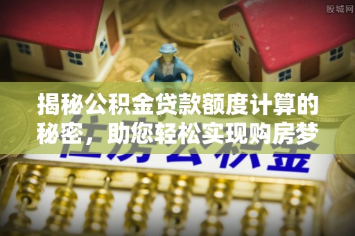 桃园揭秘公积金贷款额度计算的秘密，助您轻松实现购房梦想