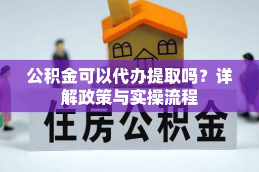桃园公积金可以代办提取吗？详解政策与实操流程