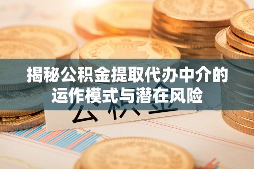 桃园揭秘公积金提取代办中介的运作模式与潜在风险