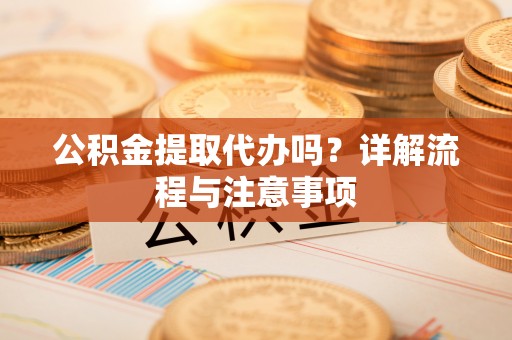 桃园公积金提取代办吗？详解流程与注意事项