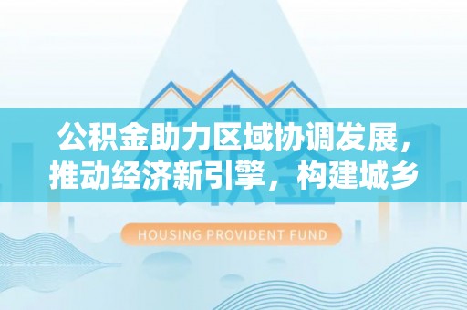 桃园公积金助力区域协调发展，推动经济新引擎，构建城乡一体化新格局