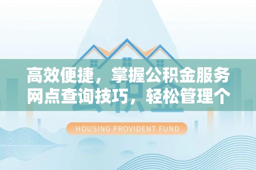 桃园高效便捷，掌握公积金服务网点查询技巧，轻松管理个人财务