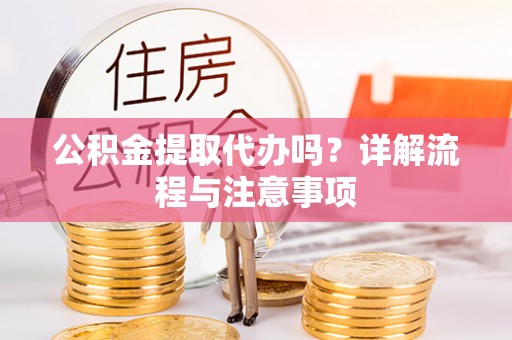 桃园公积金提取代办吗？详解流程与注意事项