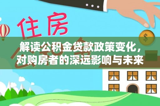 桃园解读公积金贷款政策变化，对购房者的深远影响与未来趋势