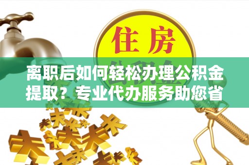桃园离职后如何轻松办理公积金提取？专业代办服务助您省心省力