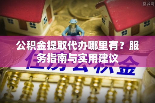 桃园公积金提取代办哪里有？服务指南与实用建议