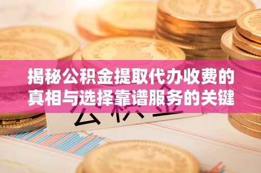 桃园揭秘公积金提取代办收费的真相与选择靠谱服务的关键