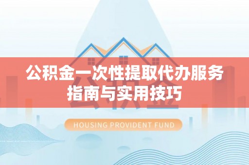 桃园公积金一次性提取代办服务指南与实用技巧
