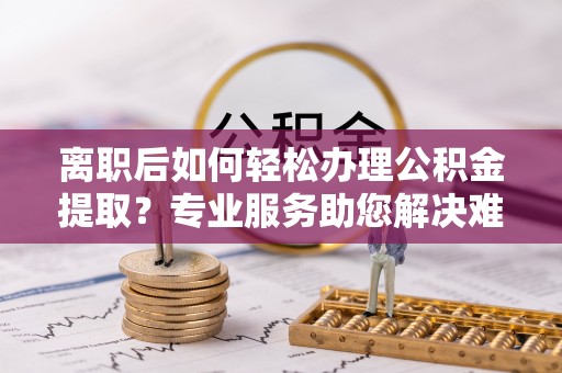 桃园离职后如何轻松办理公积金提取？专业服务助您解决难题