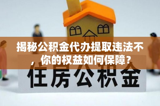 桃园揭秘公积金代办提取违法不，你的权益如何保障？