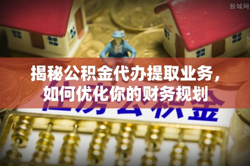 桃园揭秘公积金代办提取业务，如何优化你的财务规划