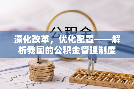 桃园深化改革，优化配置——解析我国的公积金管理制度