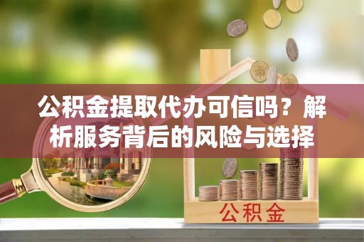 桃园公积金提取代办可信吗？解析服务背后的风险与选择