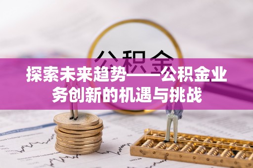 桃园探索未来趋势——公积金业务创新的机遇与挑战