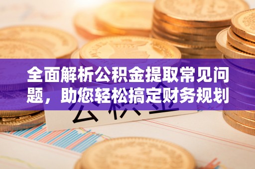 桃园全面解析公积金提取常见问题，助您轻松搞定财务规划