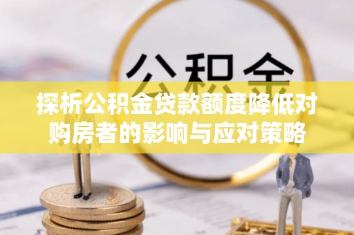 桃园探析公积金贷款额度降低对购房者的影响与应对策略